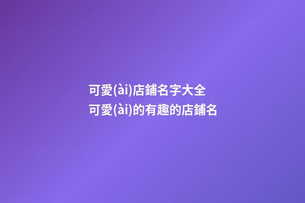 可愛(ài)店鋪名字大全 可愛(ài)的有趣的店鋪名-第1張-店鋪起名-玄機(jī)派